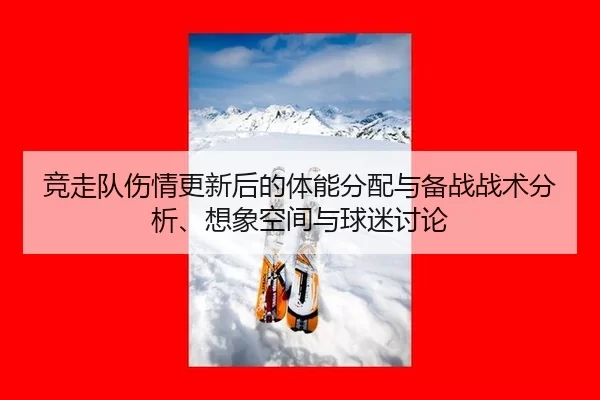 竞走队伤情更新后的体能分配与备战战术分析、想象空间与球迷讨论